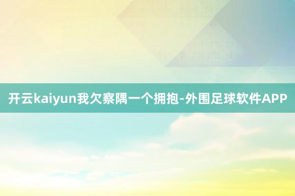 开云kaiyun我欠察隅一个拥抱-外围足球软件APP