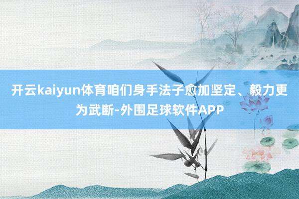 开云kaiyun体育咱们身手法子愈加坚定、毅力更为武断-外围足球软件APP