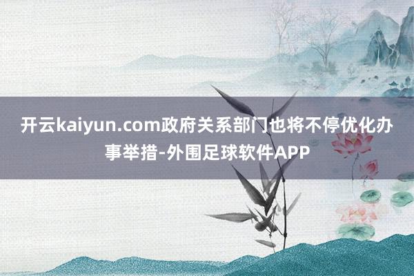 开云kaiyun.com政府关系部门也将不停优化办事举措-外围足球软件APP