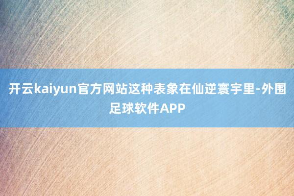 开云kaiyun官方网站这种表象在仙逆寰宇里-外围足球软件APP