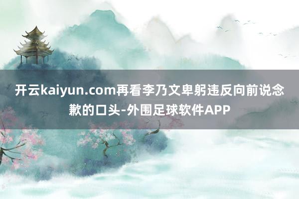 开云kaiyun.com再看李乃文卑躬违反向前说念歉的口头-外围足球软件APP