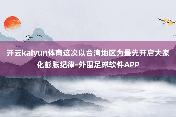 开云kaiyun体育这次以台湾地区为最先开启大家化彭胀纪律-外围足球软件APP