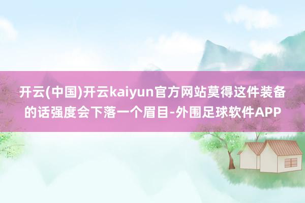 开云(中国)开云kaiyun官方网站莫得这件装备的话强度会下落一个眉目-外围足球软件APP