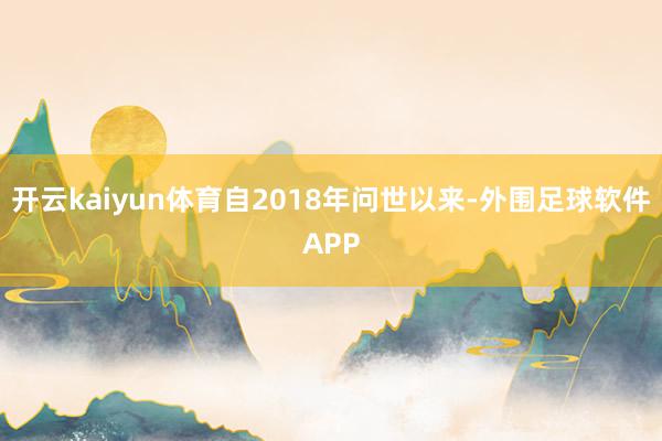 开云kaiyun体育自2018年问世以来-外围足球软件APP