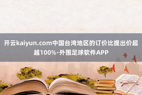 开云kaiyun.com中国台湾地区的订价比提出价超越100%-外围足球软件APP