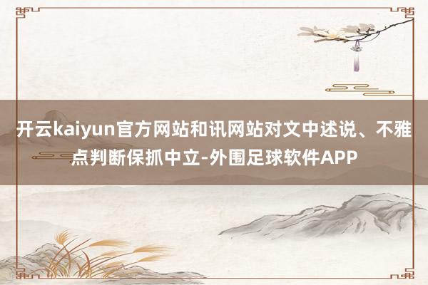 开云kaiyun官方网站和讯网站对文中述说、不雅点判断保抓中立-外围足球软件APP