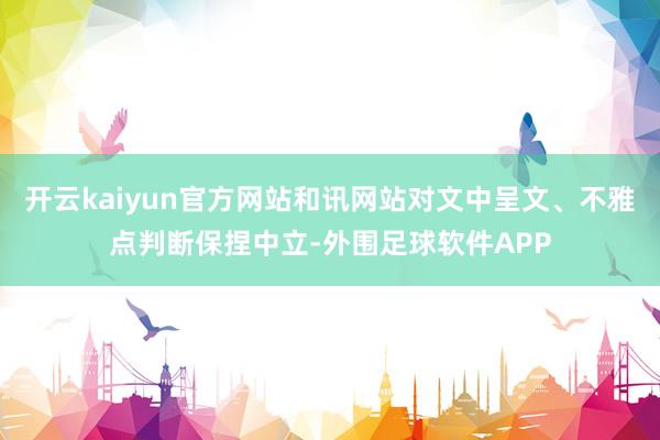 开云kaiyun官方网站和讯网站对文中呈文、不雅点判断保捏中立-外围足球软件APP