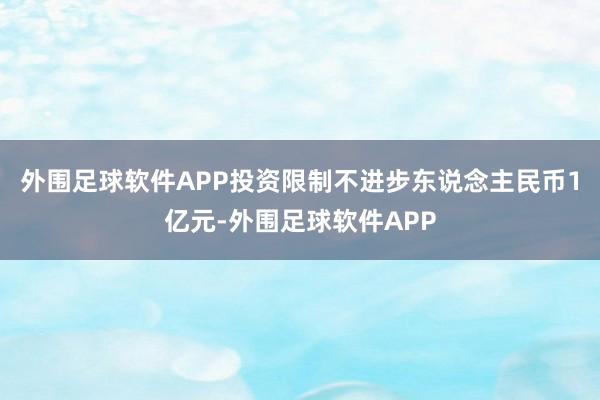 外围足球软件APP投资限制不进步东说念主民币1亿元-外围足球软件APP