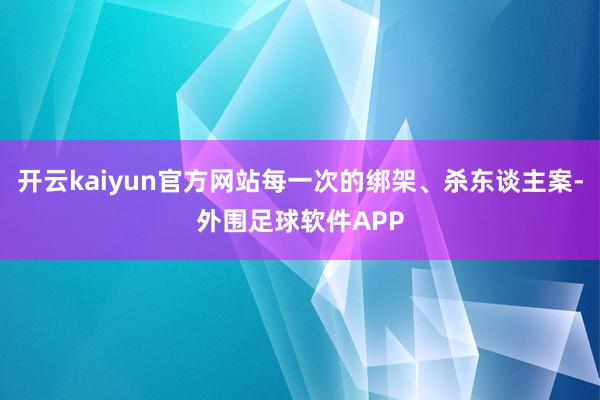 开云kaiyun官方网站每一次的绑架、杀东谈主案-外围足球软件APP