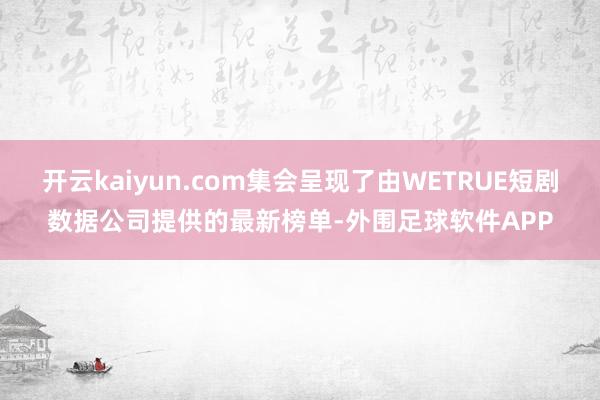 开云kaiyun.com集会呈现了由WETRUE短剧数据公司提供的最新榜单-外围足球软件APP
