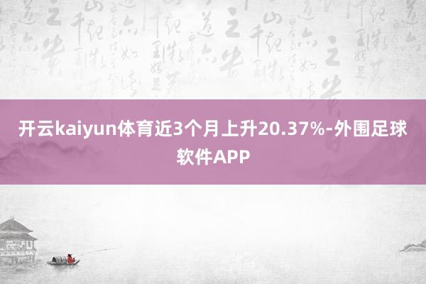 开云kaiyun体育近3个月上升20.37%-外围足球软件APP