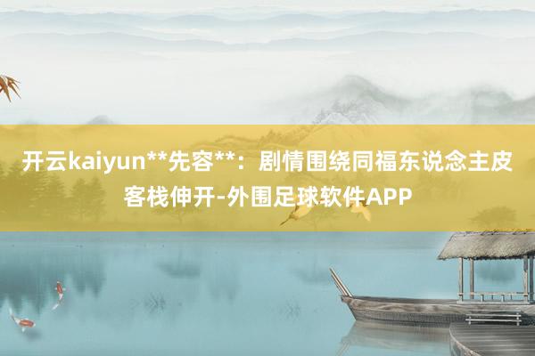 开云kaiyun**先容**：剧情围绕同福东说念主皮客栈伸开-外围足球软件APP