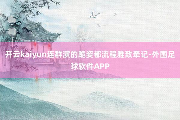 开云kaiyun连群演的跪姿都流程雅致牵记-外围足球软件APP