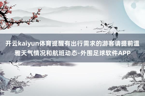 开云kaiyun体育提醒有出行需求的游客请提前温雅天气情况和航班动态-外围足球软件APP