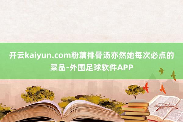 开云kaiyun.com粉藕排骨汤亦然她每次必点的菜品-外围足球软件APP