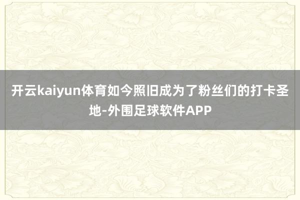 开云kaiyun体育如今照旧成为了粉丝们的打卡圣地-外围足球软件APP