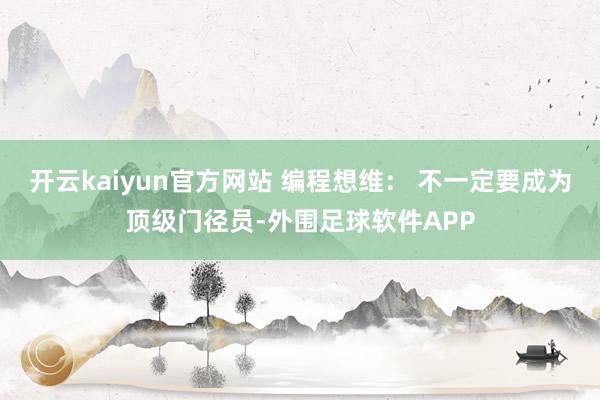 开云kaiyun官方网站 编程想维： 不一定要成为顶级门径员-外围足球软件APP