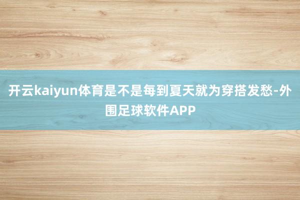 开云kaiyun体育是不是每到夏天就为穿搭发愁-外围足球软件APP