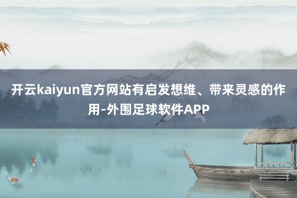 开云kaiyun官方网站有启发想维、带来灵感的作用-外围足球软件APP