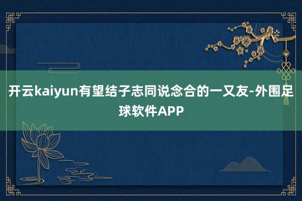 开云kaiyun有望结子志同说念合的一又友-外围足球软件APP