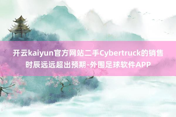 开云kaiyun官方网站二手Cybertruck的销售时辰远远超出预期-外围足球软件APP