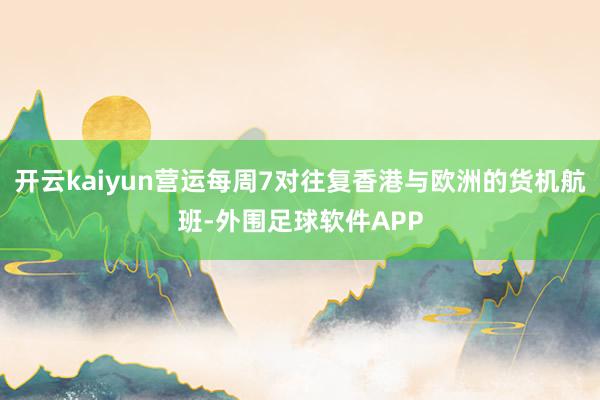 开云kaiyun营运每周7对往复香港与欧洲的货机航班-外围足球软件APP