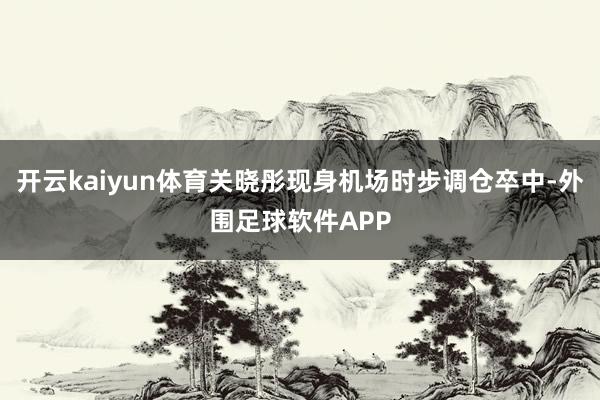 开云kaiyun体育关晓彤现身机场时步调仓卒中-外围足球软件APP