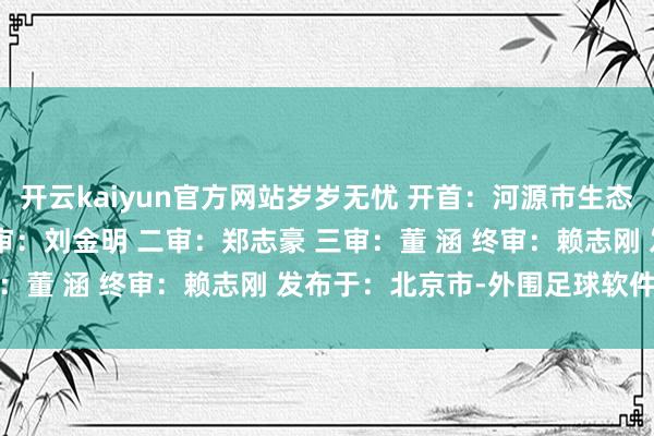 开云kaiyun官方网站岁岁无忧 开首：河源市生态环境局 裁剪：吴 霜 一审：刘金明 二审：郑志豪 三审：董 涵 终审：赖志刚 发布于：北京市-外围足球软件APP