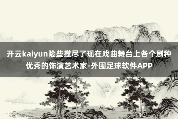 开云kaiyun险些揽尽了现在戏曲舞台上各个剧种优秀的饰演艺术家-外围足球软件APP