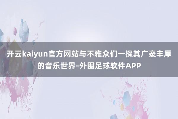 开云kaiyun官方网站与不雅众们一探其广袤丰厚的音乐世界-外围足球软件APP