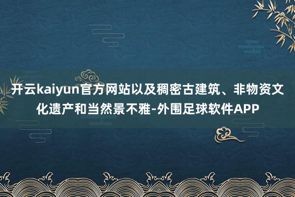 开云kaiyun官方网站以及稠密古建筑、非物资文化遗产和当然景不雅-外围足球软件APP