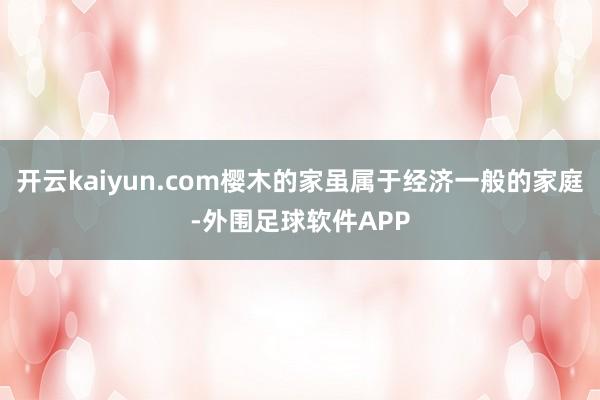 开云kaiyun.com樱木的家虽属于经济一般的家庭-外围足球软件APP
