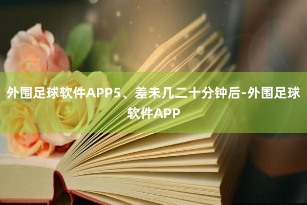 外围足球软件APP5、差未几二十分钟后-外围足球软件APP