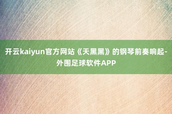 开云kaiyun官方网站《天黑黑》的钢琴前奏响起-外围足球软件APP
