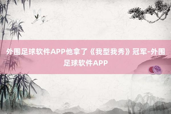 外围足球软件APP他拿了《我型我秀》冠军-外围足球软件APP