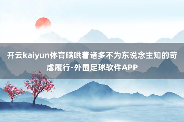 开云kaiyun体育瞒哄着诸多不为东说念主知的苛虐履行-外围足球软件APP