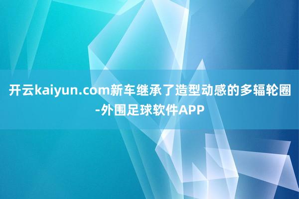 开云kaiyun.com新车继承了造型动感的多辐轮圈-外围足球软件APP
