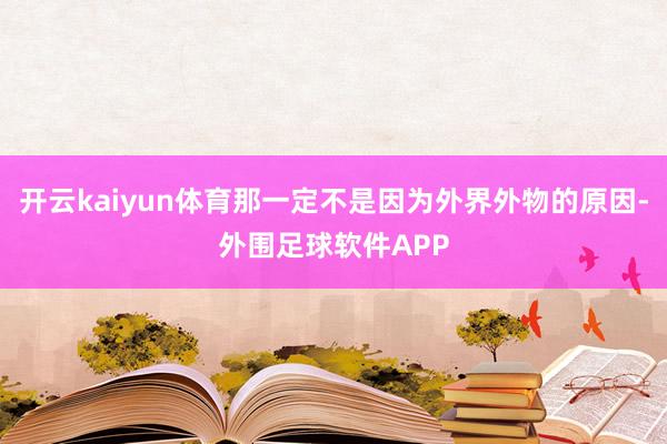 开云kaiyun体育那一定不是因为外界外物的原因-外围足球软件APP