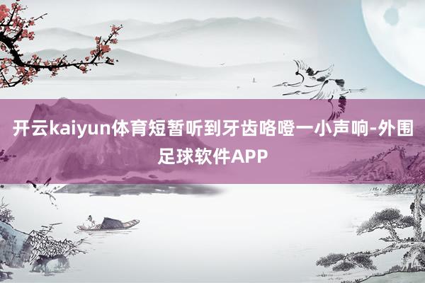 开云kaiyun体育短暂听到牙齿咯噔一小声响-外围足球软件APP