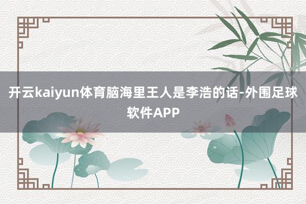 开云kaiyun体育脑海里王人是李浩的话-外围足球软件APP