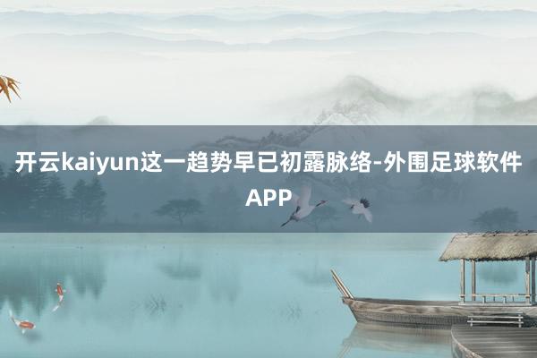 开云kaiyun这一趋势早已初露脉络-外围足球软件APP