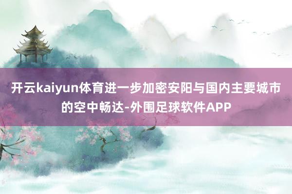 开云kaiyun体育进一步加密安阳与国内主要城市的空中畅达-外围足球软件APP