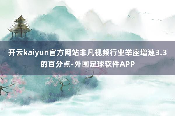 开云kaiyun官方网站非凡视频行业举座增速3.3的百分点-外围足球软件APP