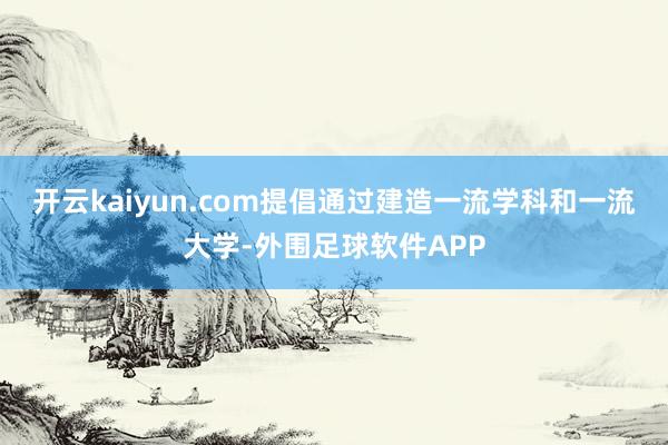 开云kaiyun.com提倡通过建造一流学科和一流大学-外围足球软件APP