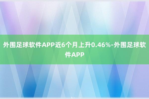 外围足球软件APP近6个月上升0.46%-外围足球软件APP