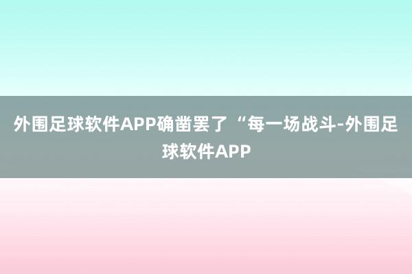 外围足球软件APP确凿罢了 “每一场战斗-外围足球软件APP