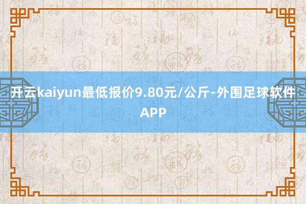 开云kaiyun最低报价9.80元/公斤-外围足球软件APP