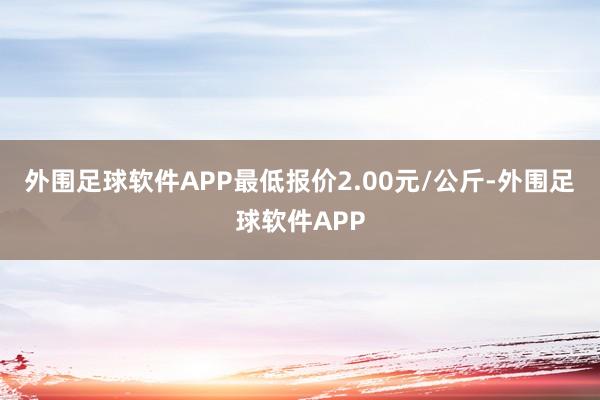 外围足球软件APP最低报价2.00元/公斤-外围足球软件APP