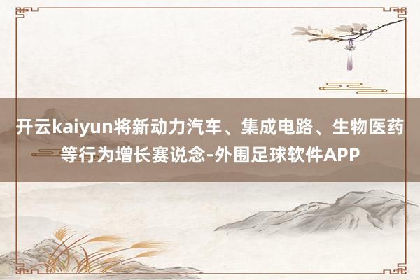 开云kaiyun将新动力汽车、集成电路、生物医药等行为增长赛说念-外围足球软件APP