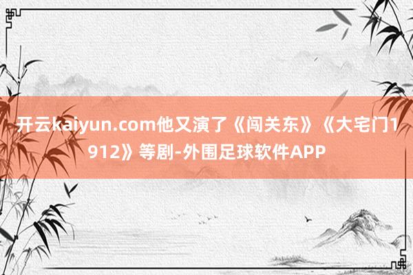 开云kaiyun.com他又演了《闯关东》《大宅门1912》等剧-外围足球软件APP